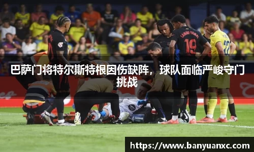 巴萨门将特尔斯特根因伤缺阵，球队面临严峻守门挑战