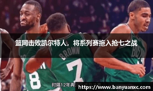 篮网击败凯尔特人，将系列赛拖入抢七之战