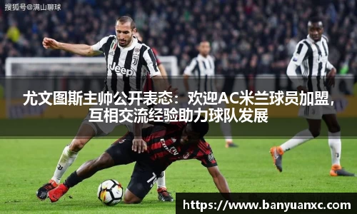 尤文图斯主帅公开表态：欢迎AC米兰球员加盟，互相交流经验助力球队发展