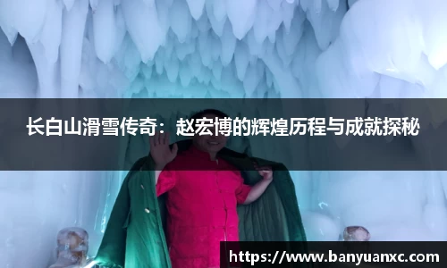 长白山滑雪传奇：赵宏博的辉煌历程与成就探秘