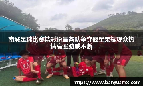 南城足球比赛精彩纷呈各队争夺冠军荣耀观众热情高涨助威不断