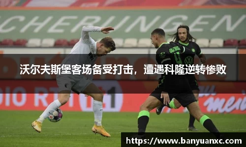 沃尔夫斯堡客场备受打击，遭遇科隆逆转惨败
