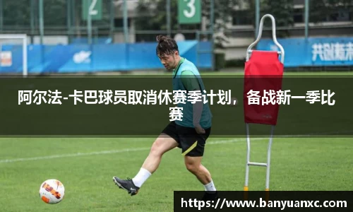 阿尔法-卡巴球员取消休赛季计划，备战新一季比赛