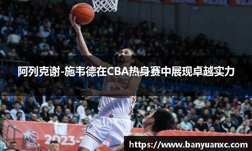 阿列克谢-施韦德在CBA热身赛中展现卓越实力