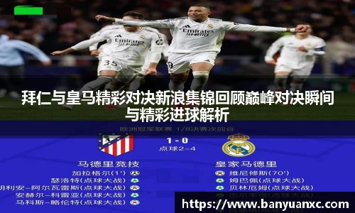 拜仁与皇马精彩对决新浪集锦回顾巅峰对决瞬间与精彩进球解析