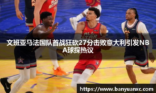 文班亚马法国队首战狂砍27分击败意大利引发NBA球探热议
