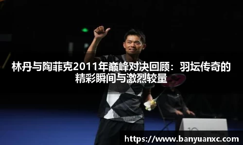 林丹与陶菲克2011年巅峰对决回顾：羽坛传奇的精彩瞬间与激烈较量