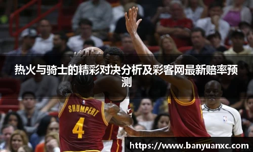 热火与骑士的精彩对决分析及彩客网最新赔率预测